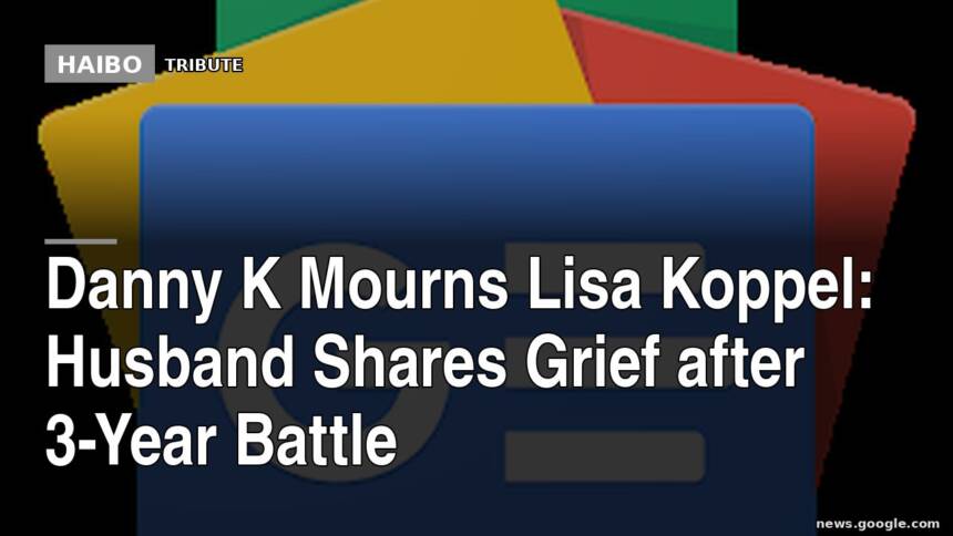 Danny K Mourns Lisa Koppel: Husband Shares Grief After 3-Year Battle