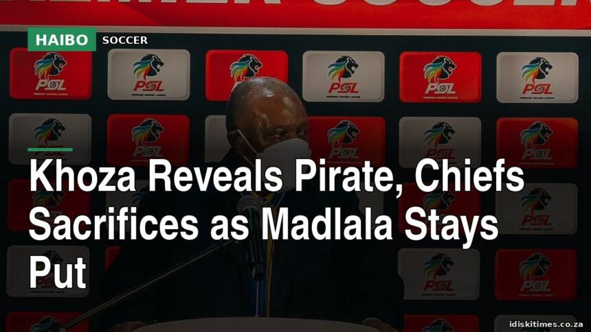 Khoza Reveals Pirate, Chiefs Sacrifices As Madlala Stays Put