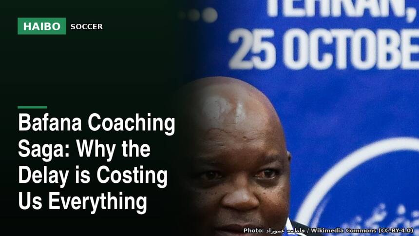 Bafana Coaching Saga: Why The Delay Is Costing Us Everything