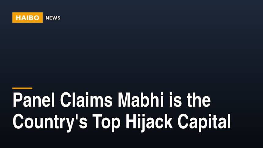 Panel Claims Mabhi Is The Country's Top Hijack Capital