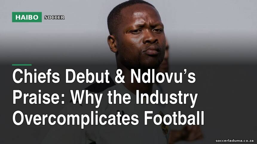 Chiefs Debut & Ndlovu’s Praise: Why The Industry Overcomplicates Football