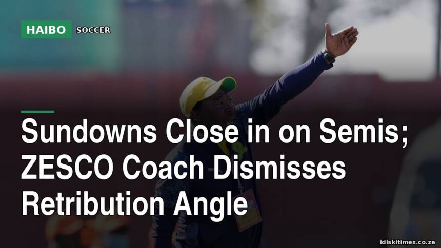 Sundowns Close In On Semis; ZESCO Coach Dismisses Retribution Angle