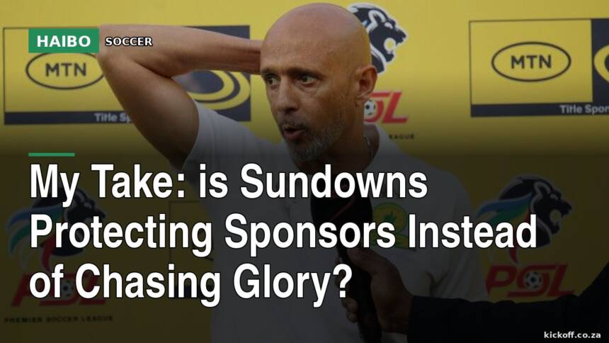 My Take: Is Sundowns Protecting Sponsors Instead of Chasing Glory?