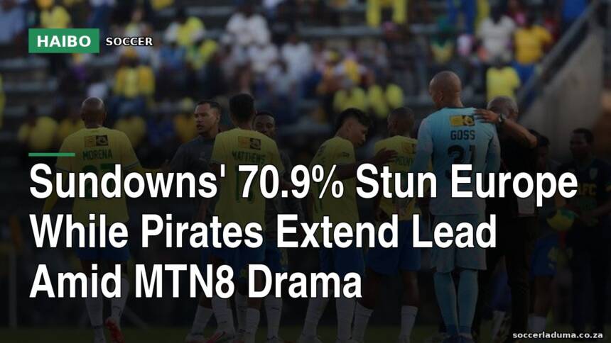 Sundowns' 70.9% Stun Europe While Pirates Extend Lead Amid MTN8 Drama