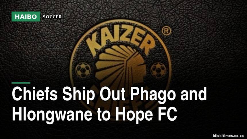 Chiefs Ship Out Phago and Hlongwane to Hope FC