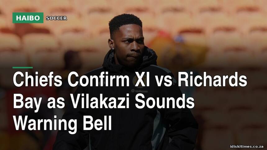 Chiefs Confirm XI vs Richards Bay as Vilakazi Sounds Warning Bell