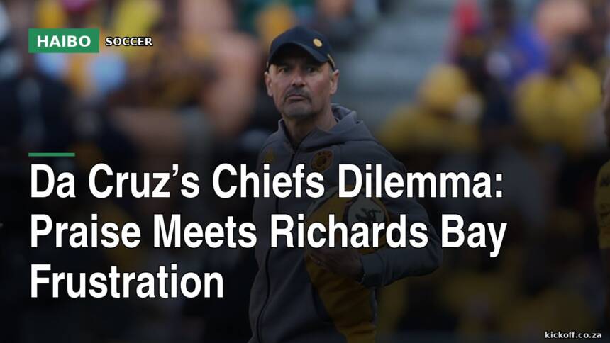 Da Cruz’s Chiefs Dilemma: Praise Meets Richards Bay Frustration