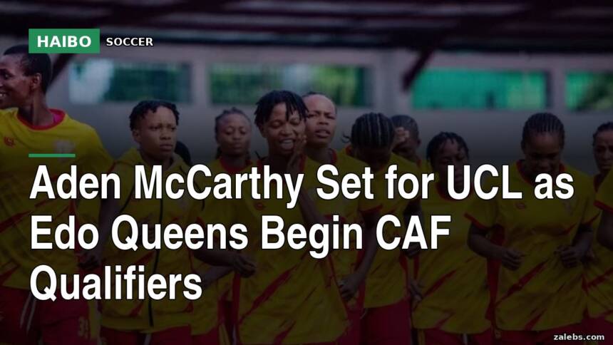 Aden McCarthy Set for UCL as Edo Queens Begin CAF Qualifiers