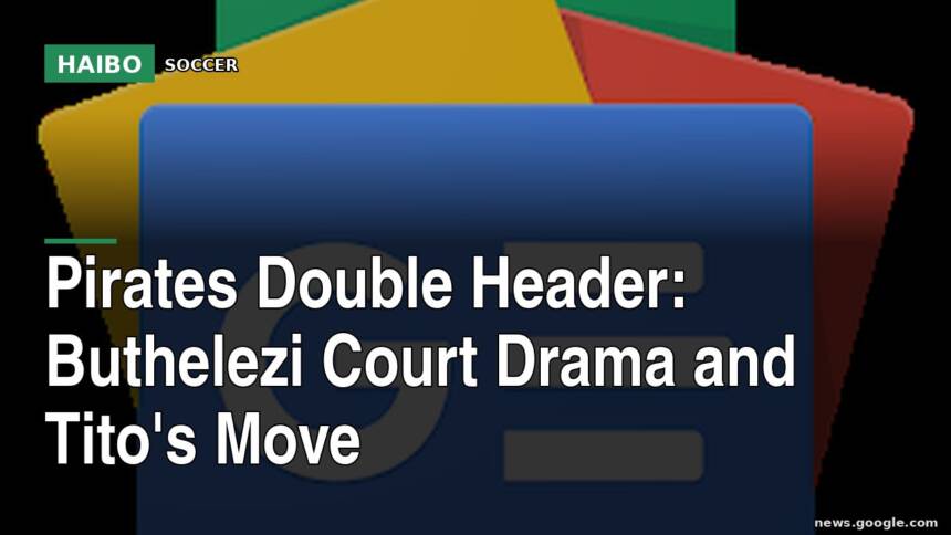 Pirates Double Header: Buthelezi Court Drama and Tito's Move