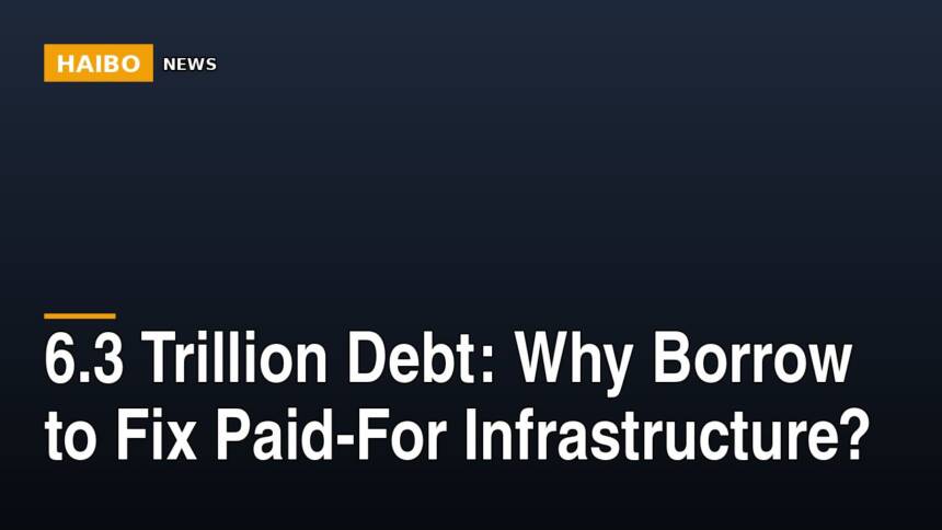 6.3 Trillion Debt: Why Borrow To Fix Paid-For Infrastructure?