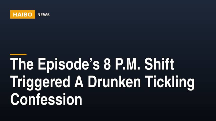 The Episode’s 8 P.M. Shift Triggered A Drunken Tickling Confession