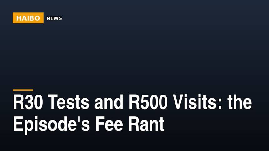 R30 Tests And R500 Visits: The Episode's Fee Rant