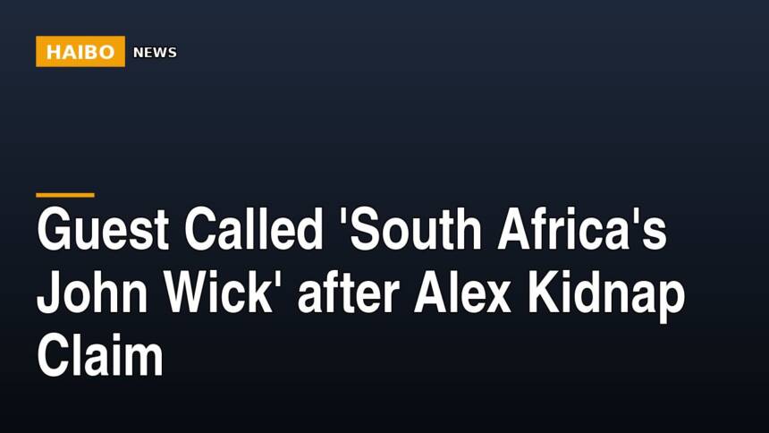 Guest Called 'South Africa's John Wick' After Alex Kidnap Claim