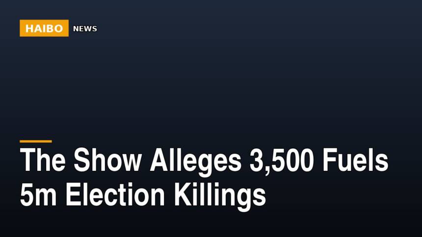 The Show Alleges 3,500 Fuels 5m Election Killings