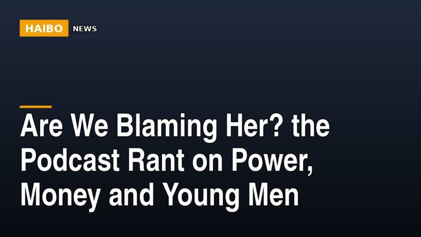 Are We Blaming Her? The Podcast Rant On Power, Money And Young Men