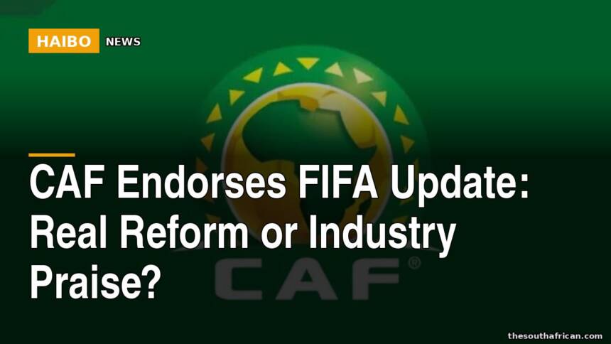 CAF Endorses FIFA Update: Real Reform or Industry Praise?