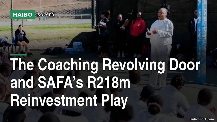 The Coaching Revolving Door And SAFA’s R218m Reinvestment Play