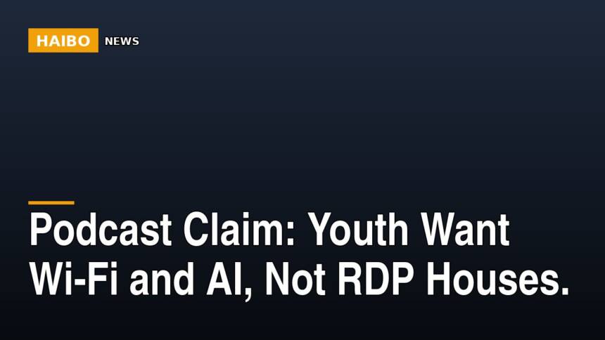 Podcast Claim: Youth Want Wi-Fi And AI, Not RDP Houses.
