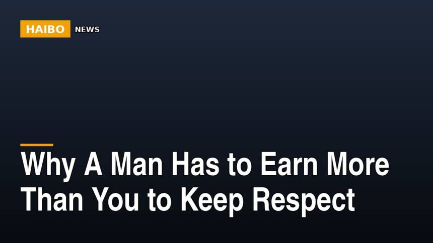 Why A Man Has To Earn More Than You To Keep Respect