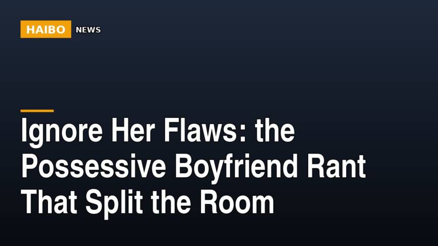 Ignore Her Flaws: The Possessive Boyfriend Rant That Split The Room