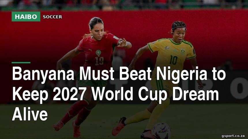Banyana Must Beat Nigeria to Keep 2027 World Cup Dream Alive