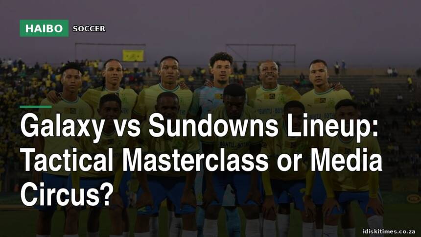 Galaxy vs Sundowns Lineup: Tactical Masterclass Or Media Circus?
