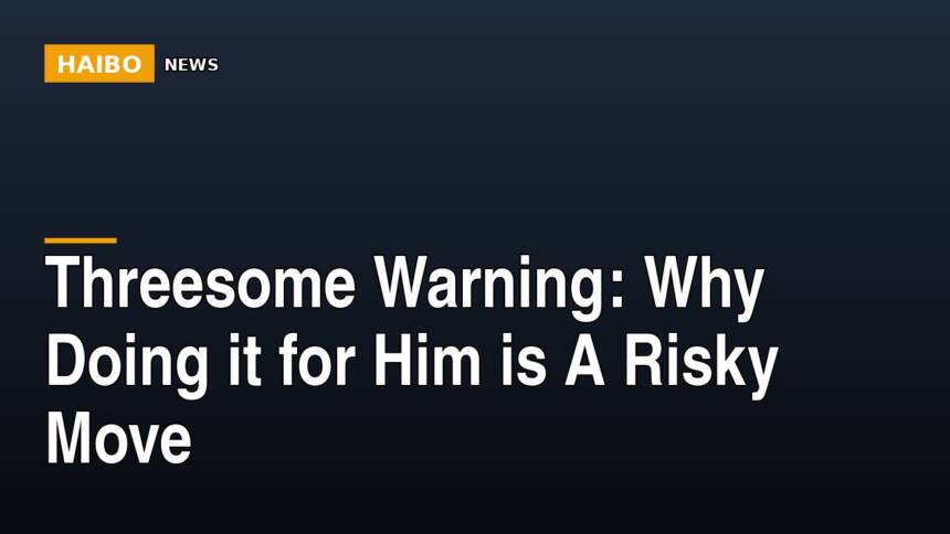 Threesome Warning: Why Doing It For Him Is A Risky Move