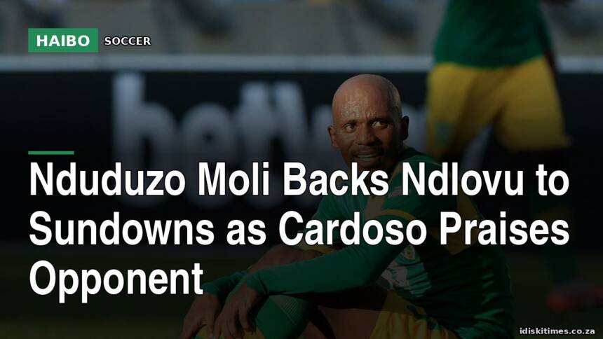 Nduduzo Moli Backs Ndlovu To Sundowns As Cardoso Praises Opponent