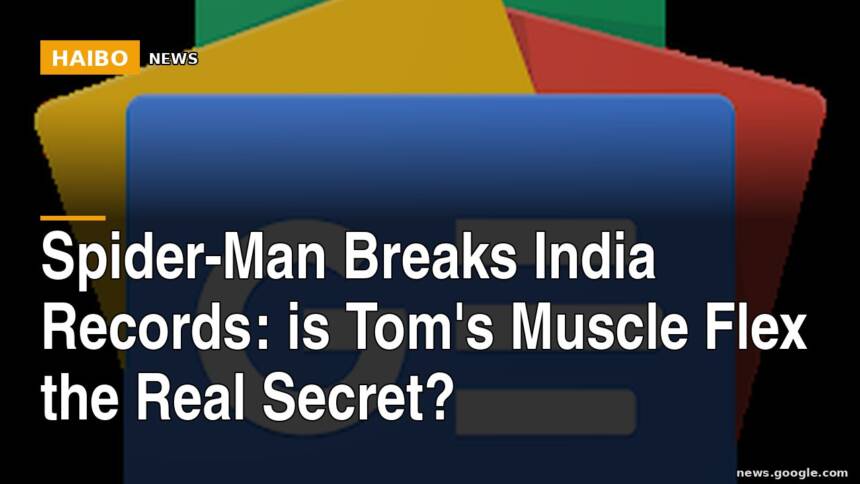 Spider-Man Breaks India Records: Is Tom's Muscle Flex The Real Secret?