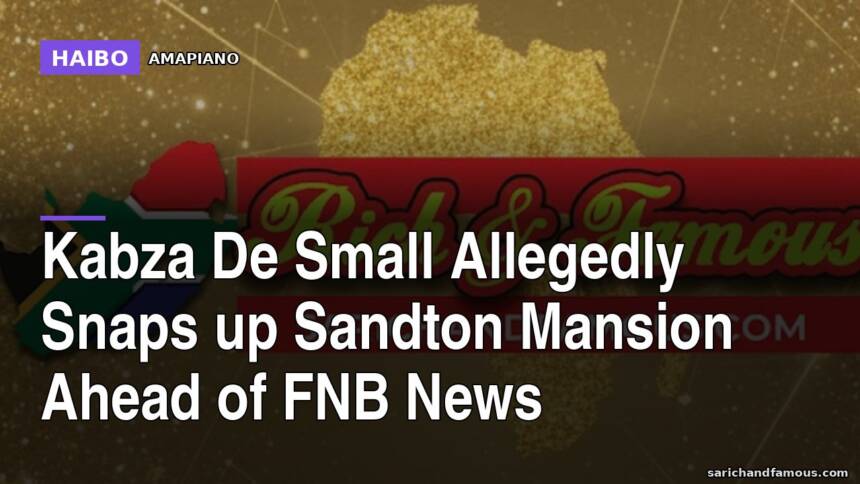 Kabza De Small Allegedly Snaps Up Sandton Mansion Ahead of FNB News