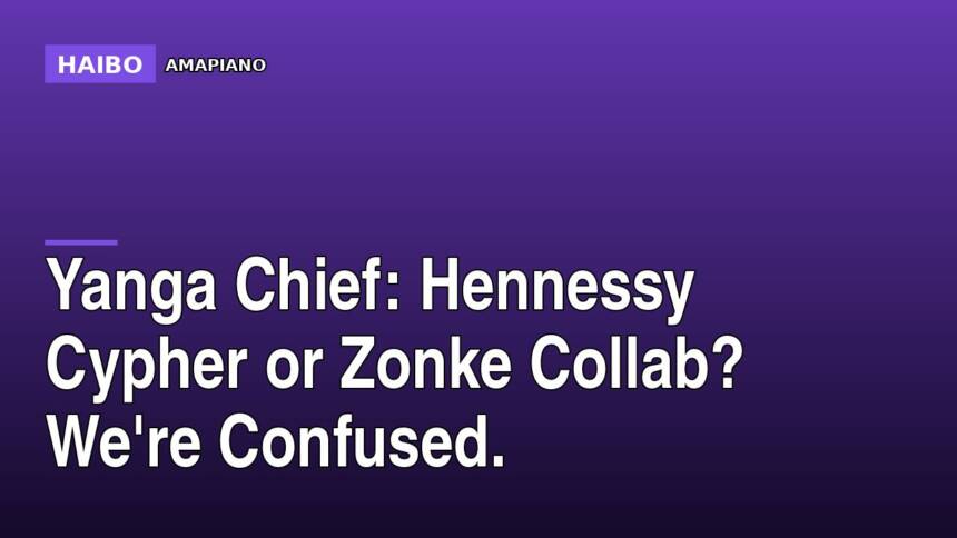 Yanga Chief: Hennessy Cypher or Zonke Collab? We're Confused.