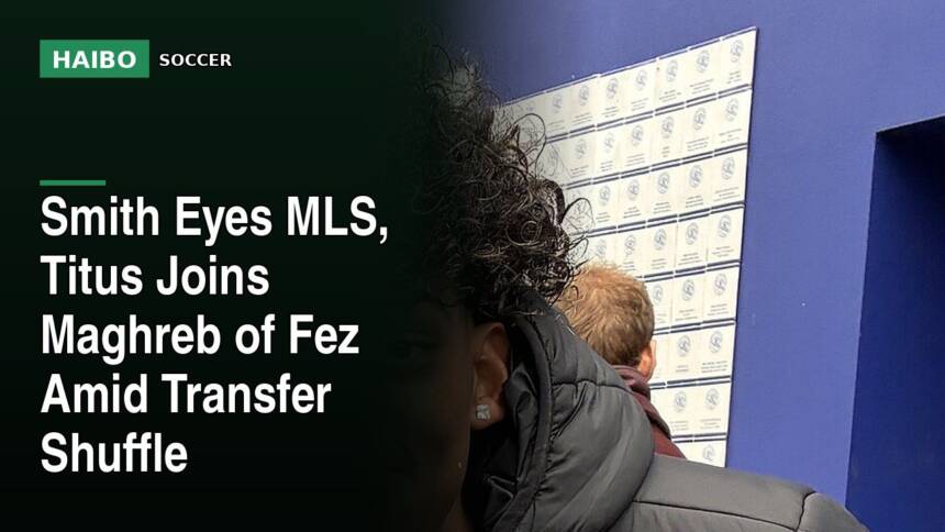 Smith Eyes MLS, Titus Joins Maghreb of Fez Amid Transfer Shuffle