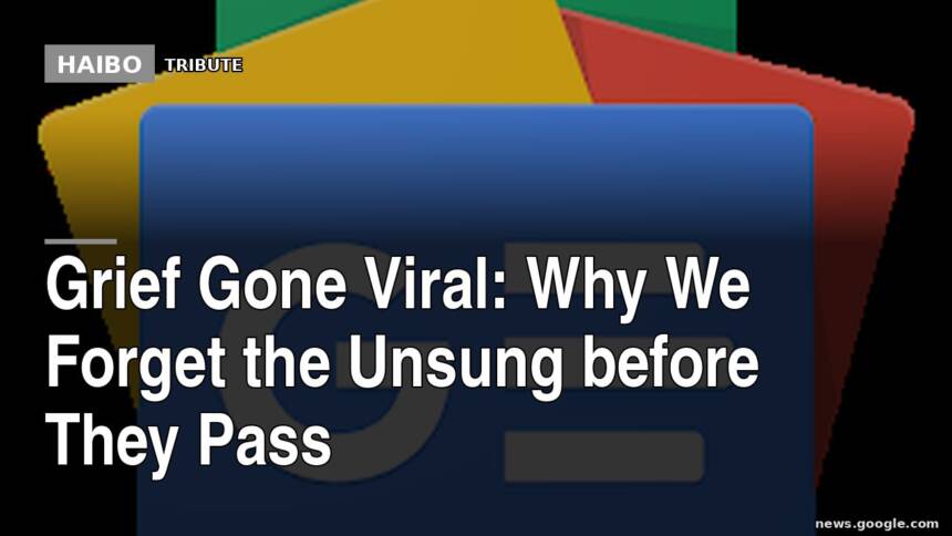 Grief Gone Viral: Why We Forget The Unsung Before They Pass