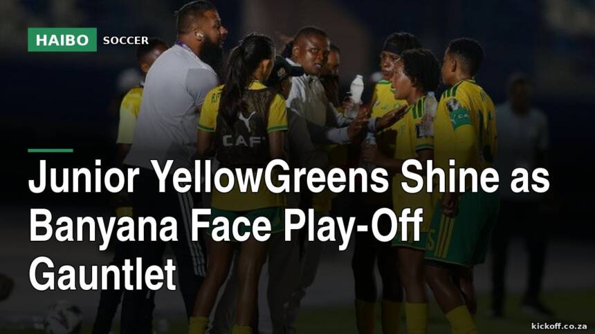 Junior YellowGreens Shine As Banyana Face Play-Off Gauntlet