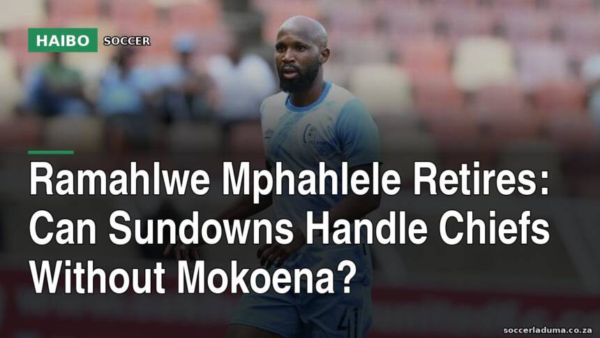 Ramahlwe Mphahlele Retires: Can Sundowns Handle Chiefs Without Mokoena?