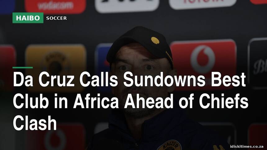 Da Cruz Calls Sundowns Best Club in Africa Ahead of Chiefs Clash