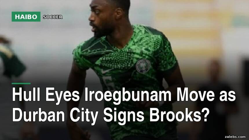 Hull Eyes Iroegbunam Move As Durban City Signs Brooks?