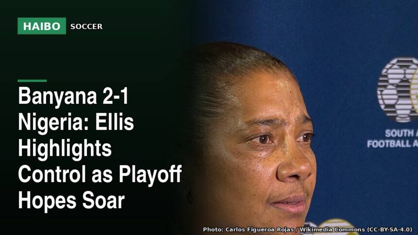 Banyana 2-1 Nigeria: Ellis Highlights Control as Playoff Hopes Soar