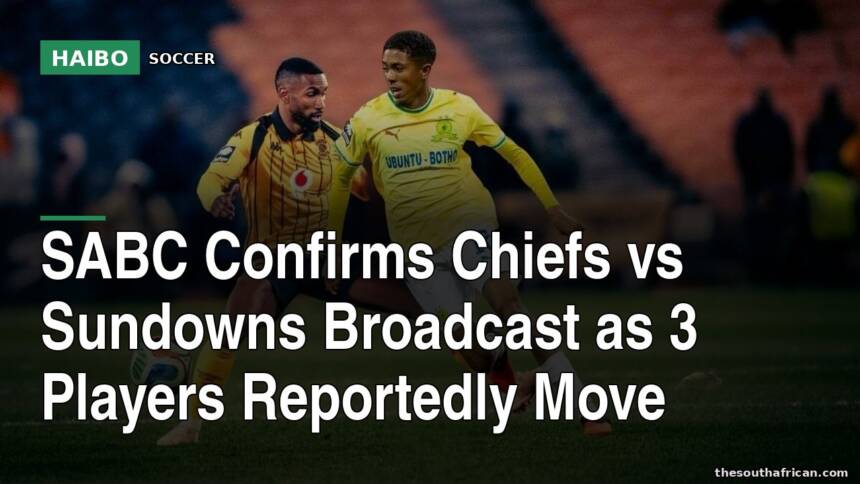 SABC Confirms Chiefs vs Sundowns Broadcast as 3 Players Reportedly Move