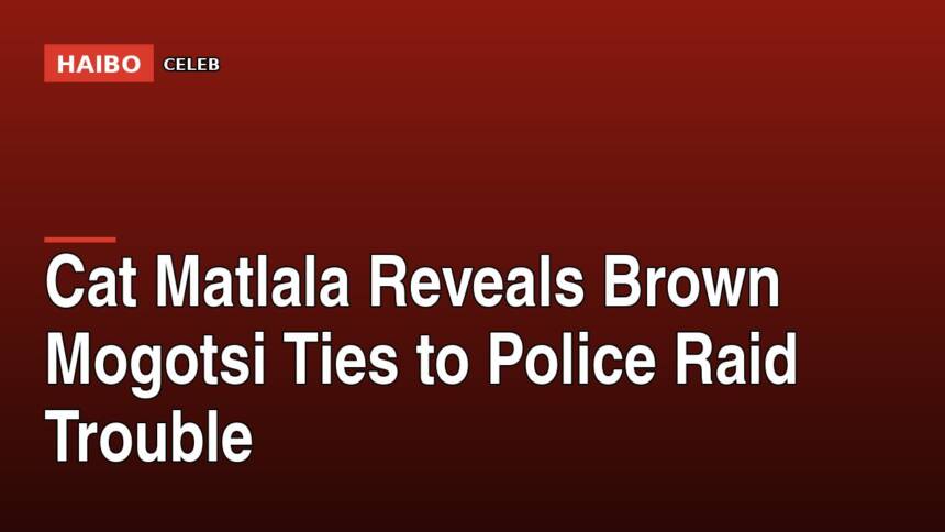 Cat Matlala Reveals Brown Mogotsi Ties To Police Raid Trouble