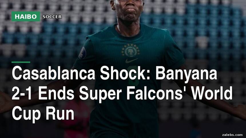Casablanca Shock: Banyana 2-1 Ends Super Falcons' World Cup Run