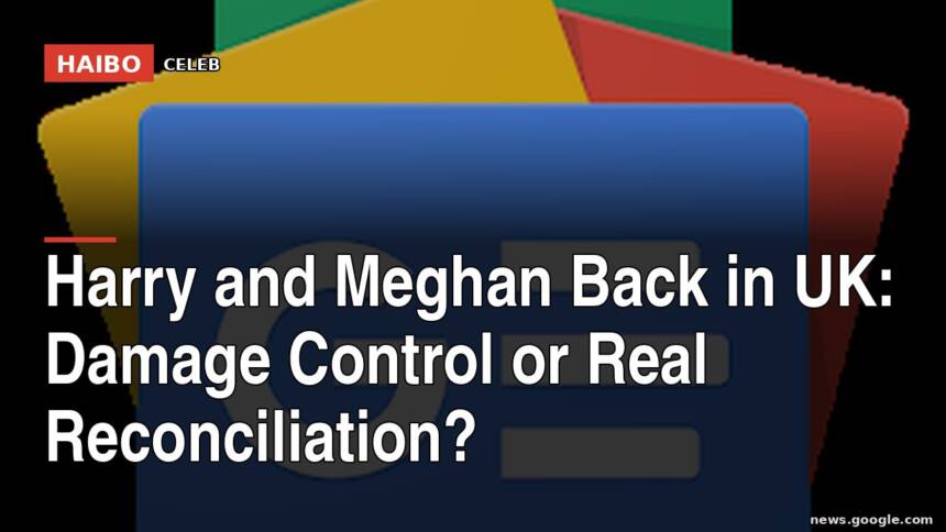 Harry and Meghan Back in UK: Damage Control or Real Reconciliation?