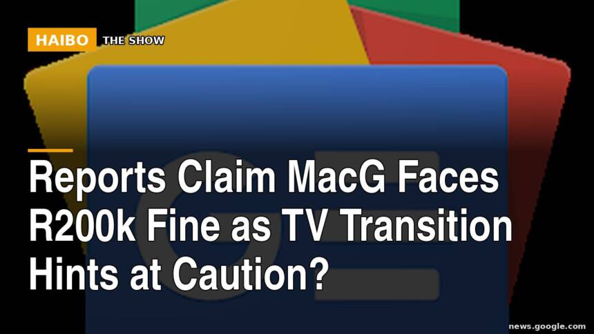 Reports Claim MacG Faces R200k Fine as TV Transition Hints at Caution?