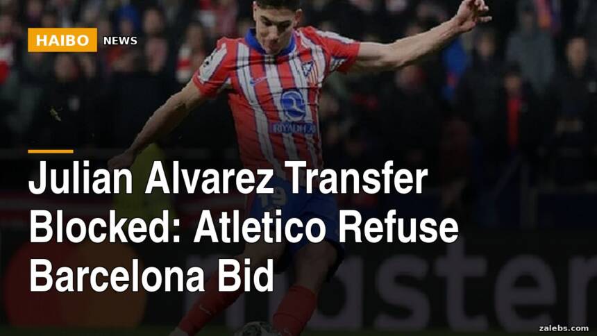 Julian Alvarez Transfer Blocked: Atletico Refuse Barcelona Bid