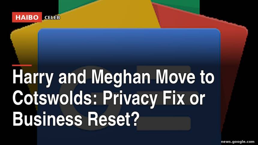 Harry and Meghan Move to Cotswolds: Privacy Fix or Business Reset?