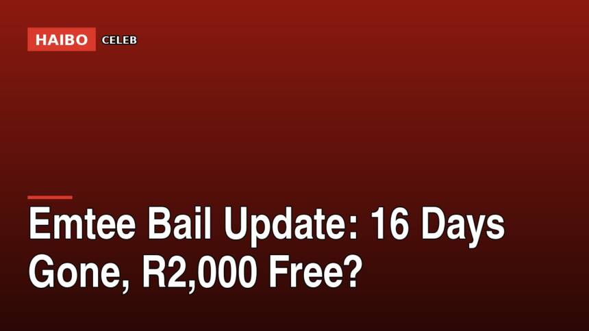 Emtee Bail Update: 16 Days Gone, R2,000 Free?