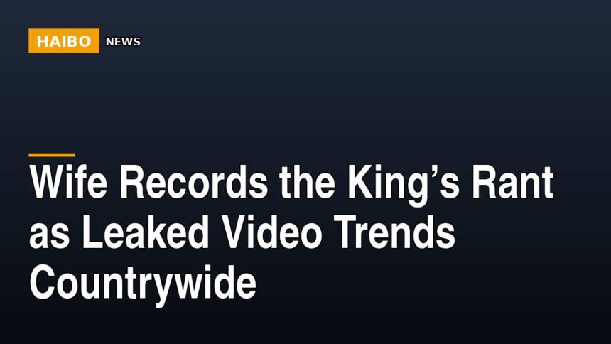 Wife Records The King’s Rant As Leaked Video Trends Countrywide