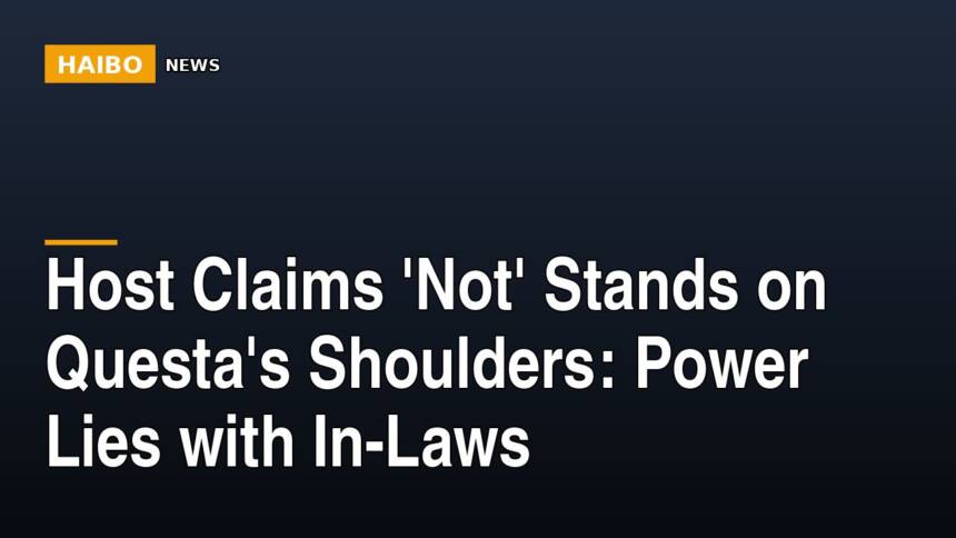 Host Claims 'Not' Stands On Questa's Shoulders: Power Lies With In-Laws