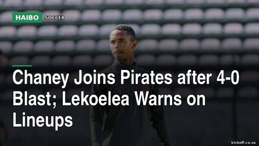 Chaney Joins Pirates After 4-0 Blast; Lekoelea Warns On Lineups