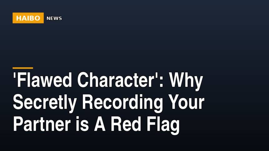 'Flawed Character': Why Secretly Recording Your Partner Is A Red Flag